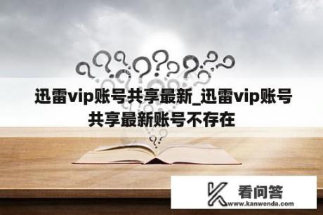  迅雷vip账号共享最新_迅雷vip账号共享最新账号不存在