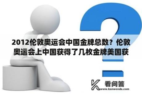 2012伦敦奥运会中国金牌总数？伦敦奥运会上中国获得了几枚金牌美国获得了几枚金牌？