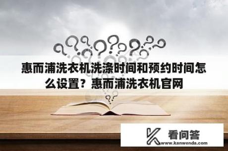 惠而浦洗衣机洗涤时间和预约时间怎么设置？惠而浦洗衣机官网