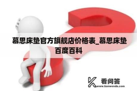  慕思床垫官方旗舰店价格表_慕思床垫百度百科