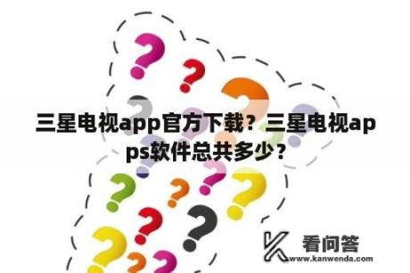 三星电视app官方下载？三星电视apps软件总共多少？