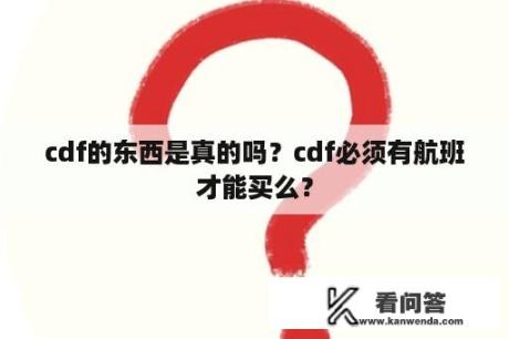 cdf的东西是真的吗？cdf必须有航班才能买么？