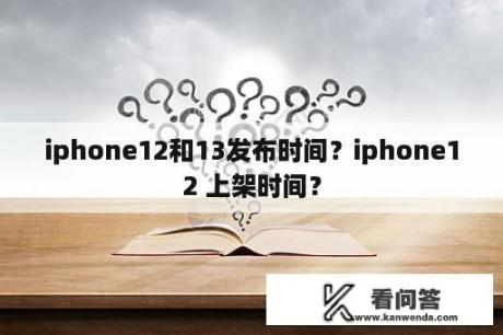 iphone12和13发布时间？iphone12 上架时间？