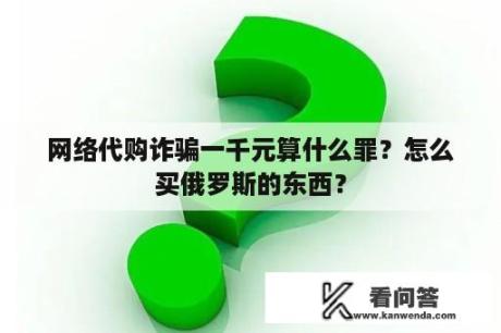 网络代购诈骗一千元算什么罪？怎么买俄罗斯的东西？