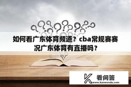 如何看广东体育频道？cba常规赛赛况广东体育有直播吗？