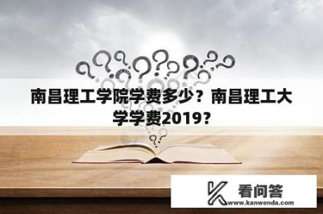 南昌理工学院学费多少？南昌理工大学学费2019？