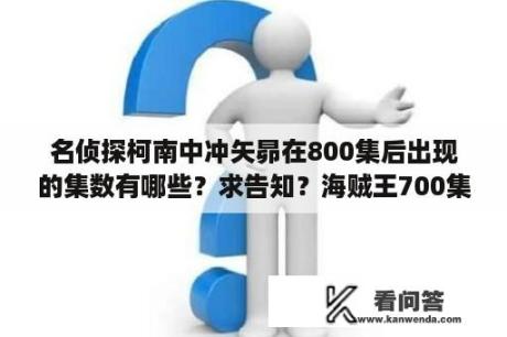 名侦探柯南中冲矢昴在800集后出现的集数有哪些？求告知？海贼王700集后必看集数