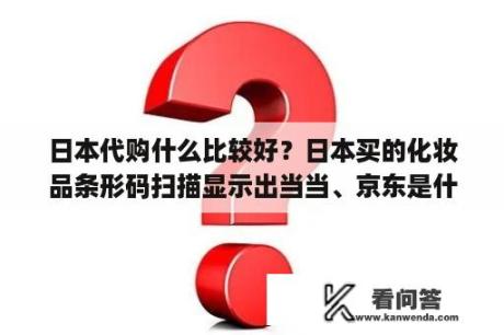 日本代购什么比较好？日本买的化妆品条形码扫描显示出当当、京东是什么意思？