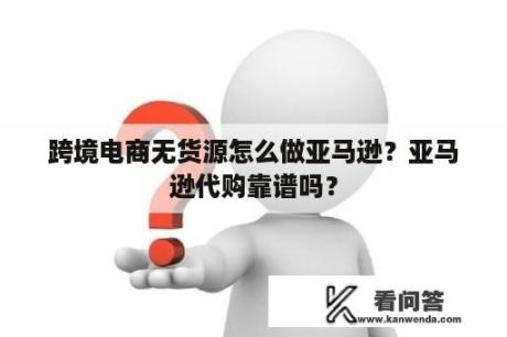 跨境电商无货源怎么做亚马逊？亚马逊代购靠谱吗？