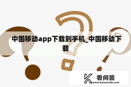  中国移动app下载到手机_中国移动下载