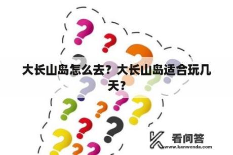 大长山岛怎么去？大长山岛适合玩几天？