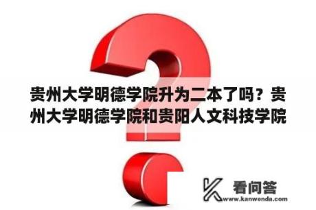 贵州大学明德学院升为二本了吗？贵州大学明德学院和贵阳人文科技学院哪个分数线高一点？