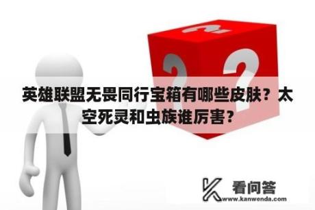 英雄联盟无畏同行宝箱有哪些皮肤？太空死灵和虫族谁厉害？