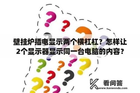 壁挂炉插电显示两个横杠杠？怎样让2个显示器显示同一台电脑的内容？