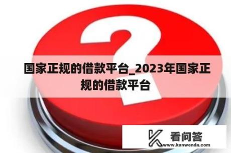  国家正规的借款平台_2023年国家正规的借款平台