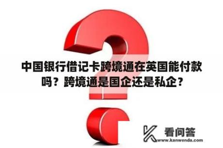 中国银行借记卡跨境通在英国能付款吗？跨境通是国企还是私企？