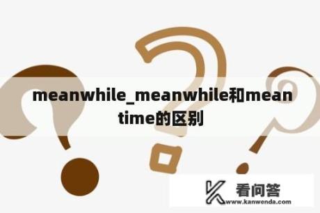  meanwhile_meanwhile和meantime的区别