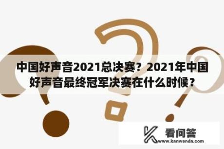 中国好声音2021总决赛？2021年中国好声音最终冠军决赛在什么时候？