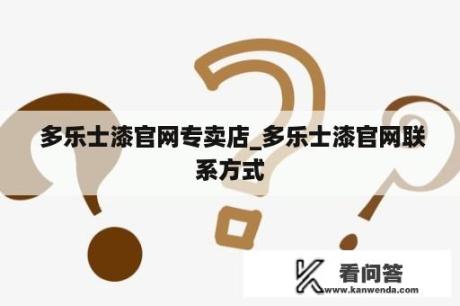  多乐士漆官网专卖店_多乐士漆官网联系方式