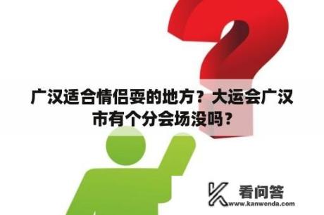 广汉适合情侣耍的地方？大运会广汉市有个分会场没吗？