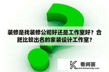 装修是找装修公司好还是工作室好？合肥比较出名的家装设计工作室？