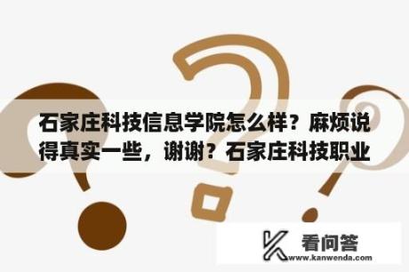 石家庄科技信息学院怎么样？麻烦说得真实一些，谢谢？石家庄科技职业学院院校代码？