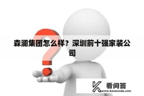 森澜集团怎么样？深圳前十强家装公司