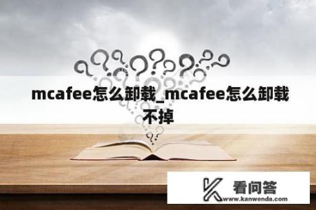  mcafee怎么卸载_mcafee怎么卸载不掉