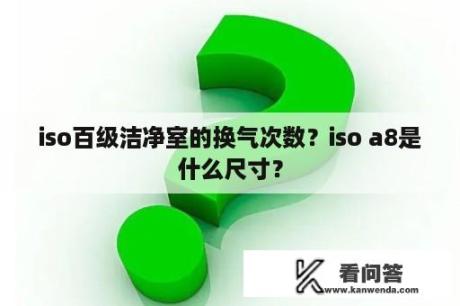 iso百级洁净室的换气次数？iso a8是什么尺寸？