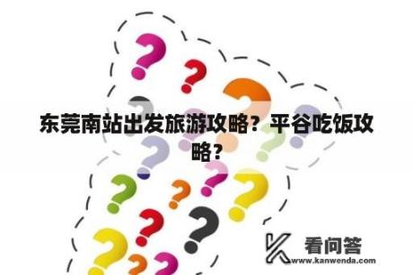 东莞南站出发旅游攻略？平谷吃饭攻略？