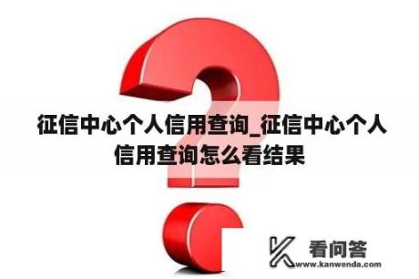  征信中心个人信用查询_征信中心个人信用查询怎么看结果