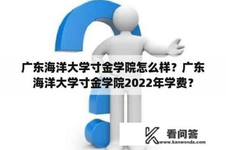 广东海洋大学寸金学院怎么样？广东海洋大学寸金学院2022年学费？