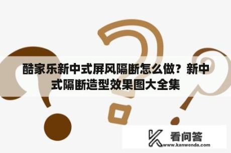 酷家乐新中式屏风隔断怎么做？新中式隔断造型效果图大全集