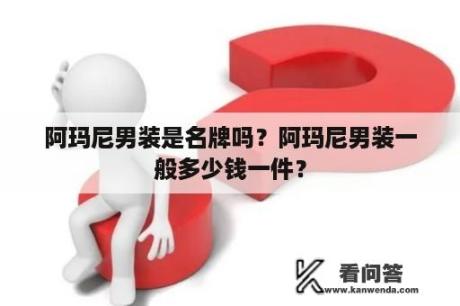 阿玛尼男装是名牌吗？阿玛尼男装一般多少钱一件？