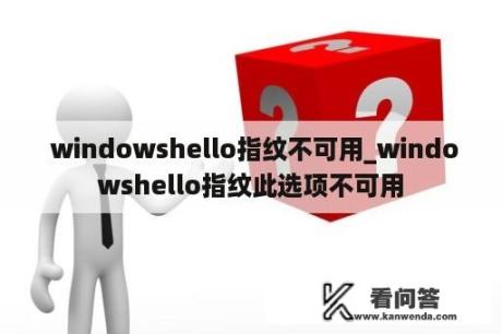  windowshello指纹不可用_windowshello指纹此选项不可用