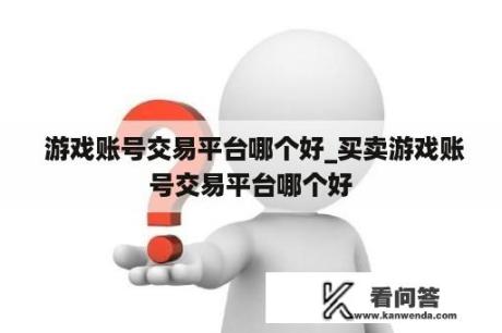  游戏账号交易平台哪个好_买卖游戏账号交易平台哪个好