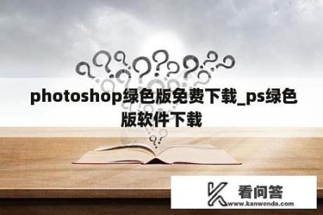  photoshop绿色版免费下载_ps绿色版软件下载