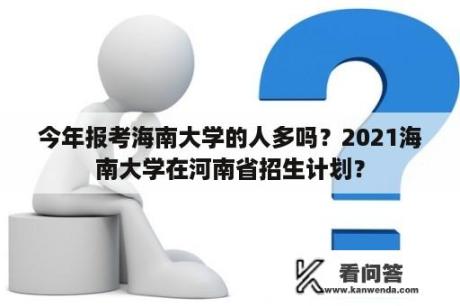 今年报考海南大学的人多吗？2021海南大学在河南省招生计划？