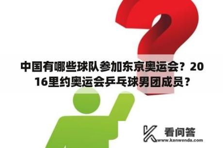 中国有哪些球队参加东京奥运会？2016里约奥运会乒乓球男团成员？