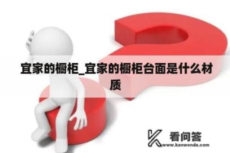  宜家的橱柜_宜家的橱柜台面是什么材质