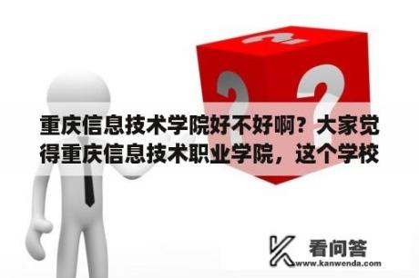 重庆信息技术学院好不好啊？大家觉得重庆信息技术职业学院，这个学校如何？