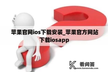  苹果官网ios下载安装_苹果官方网站下载iosapp