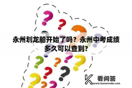 永州划龙船开始了吗？永州中考成绩多久可以查到？