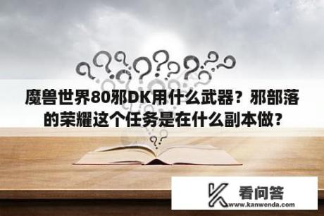 魔兽世界80邪DK用什么武器？邪部落的荣耀这个任务是在什么副本做？