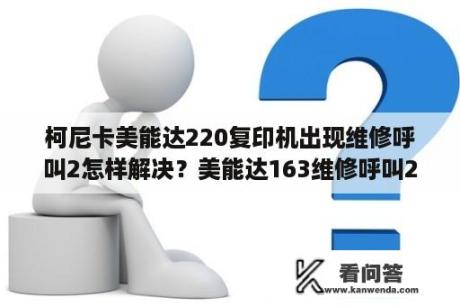 柯尼卡美能达220复印机出现维修呼叫2怎样解决？美能达163维修呼叫2