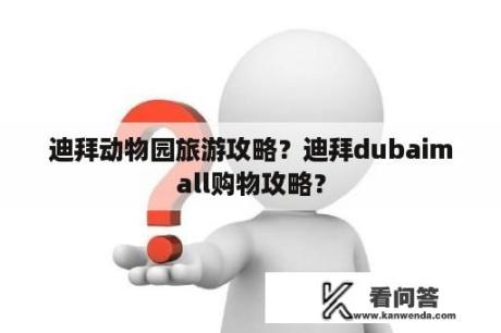 迪拜动物园旅游攻略？迪拜dubaimall购物攻略？