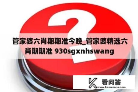  管家婆六肖期期准今晚_管家婆精选六肖期期准 930sgxnhswang