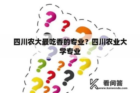 四川农大最吃香的专业？四川农业大学专业