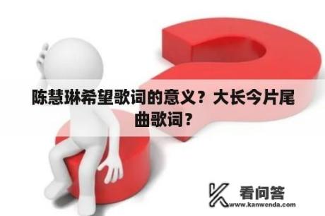 陈慧琳希望歌词的意义？大长今片尾曲歌词？