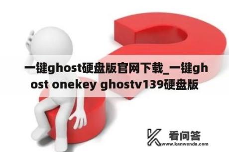  一键ghost硬盘版官网下载_一键ghost onekey ghostv139硬盘版